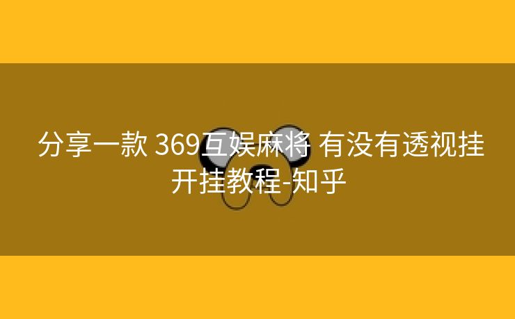分享一款 369互娱麻将 有没有透视挂开挂教程-知乎 分享一款 369互娱麻将 有没有透视挂开挂教程-知乎