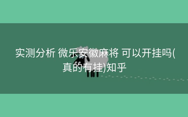 实测分析 微乐安徽麻将 可以开挂吗(真的有挂)知乎 实测分析 微乐安徽麻将 可以开挂吗(真的有挂)知乎