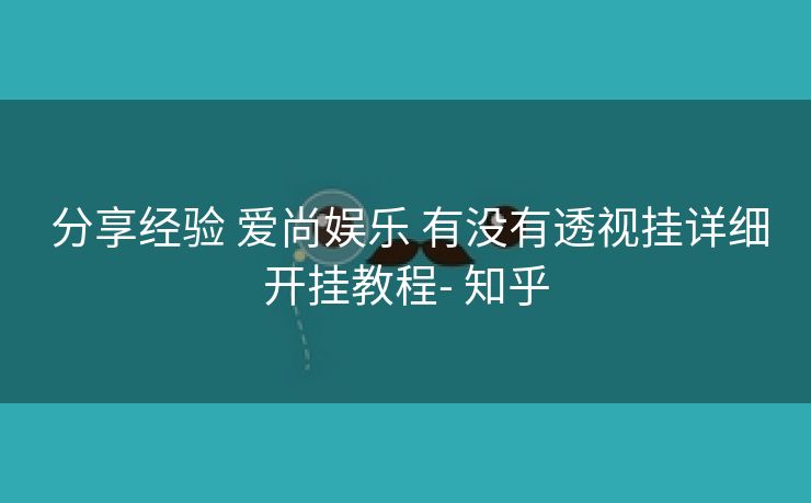 分享经验 爱尚娱乐 有没有透视挂详细开挂教程- 知乎 分享经验 爱尚娱乐 有没有透视挂详细开挂教程- 知乎