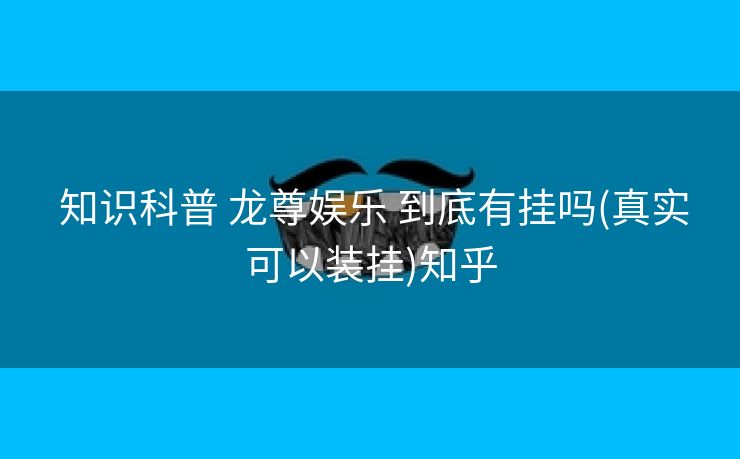知识科普 龙尊娱乐 到底有挂吗(真实可以装挂)知乎 知识科普 龙尊娱乐 到底有挂吗(真实可以装挂)知乎