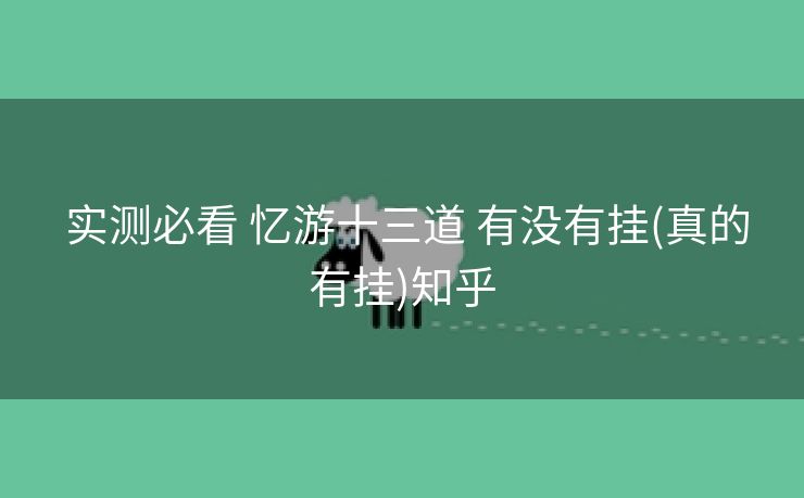  实测必看 忆游十三道 有没有挂(真的有挂)知乎