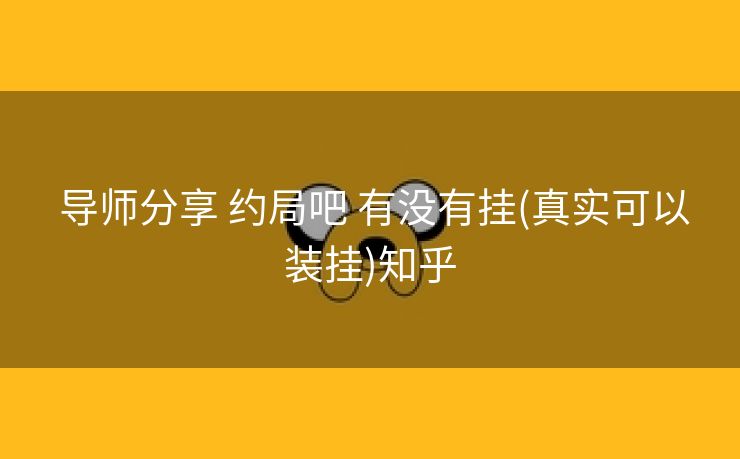  导师分享 约局吧 有没有挂(真实可以装挂)知乎