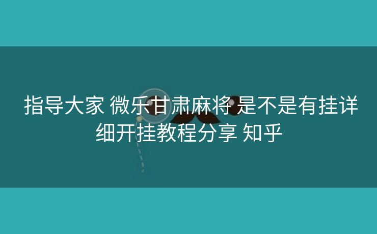  指导大家 微乐甘肃麻将 是不是有挂详细开挂教程分享 知乎