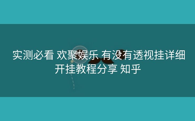 实测必看 欢聚娱乐 有没有透视挂详细开挂教程分享 知乎 实测必看 欢聚娱乐 有没有透视挂详细开挂教程分享 知乎