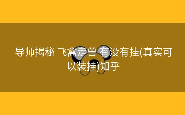 导师揭秘 飞禽走兽 有没有挂(真实可以装挂)知乎 导师揭秘 飞禽走兽 有没有挂(真实可以装挂)知乎
