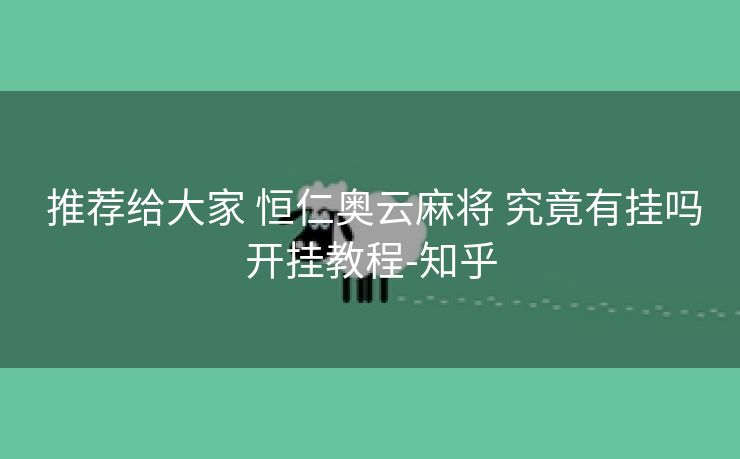  推荐给大家 恒仁奥云麻将 究竟有挂吗开挂教程-知乎