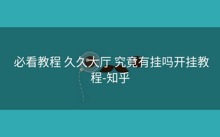 必看教程 久久大厅 究竟有挂吗开挂教程-知乎 必看教程 久久大厅 究竟有挂吗开挂教程-知乎