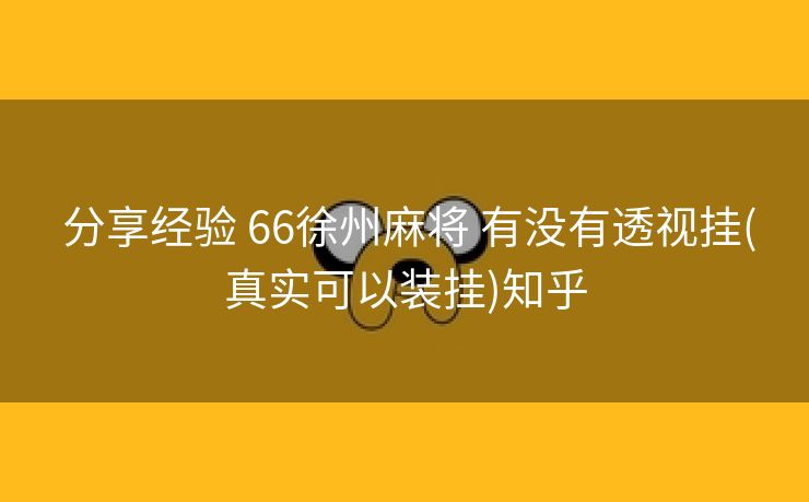 分享经验 66徐州麻将 有没有透视挂(真实可以装挂)知乎