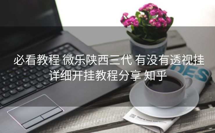  必看教程 微乐陕西三代 有没有透视挂详细开挂教程分享 知乎