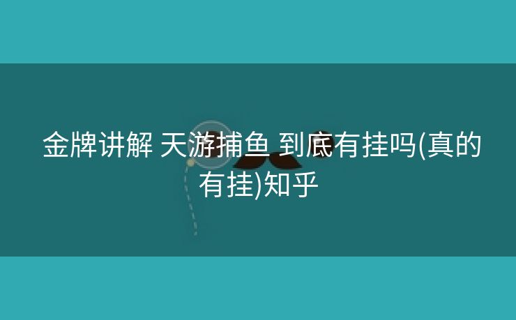 金牌讲解 天游捕鱼 到底有挂吗(真的有挂)知乎 金牌讲解 天游捕鱼 到底有挂吗(真的有挂)知乎