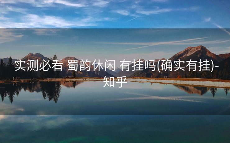 实测必看 蜀韵休闲 有挂吗(确实有挂)-知乎 实测必看 蜀韵休闲 有挂吗(确实有挂)-知乎