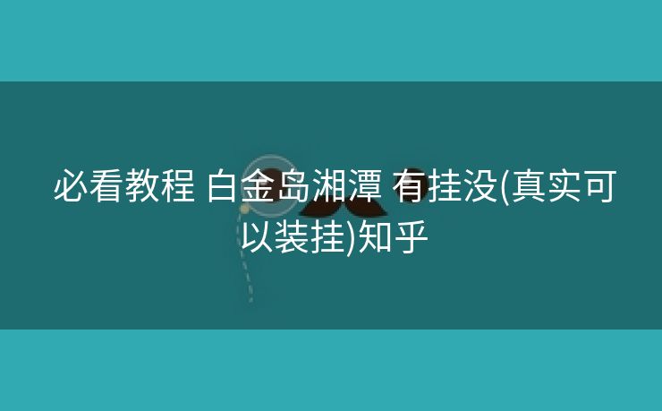 必看教程 白金岛湘潭 有挂没(真实可以装挂)知乎 必看教程 白金岛湘潭 有挂没(真实可以装挂)知乎