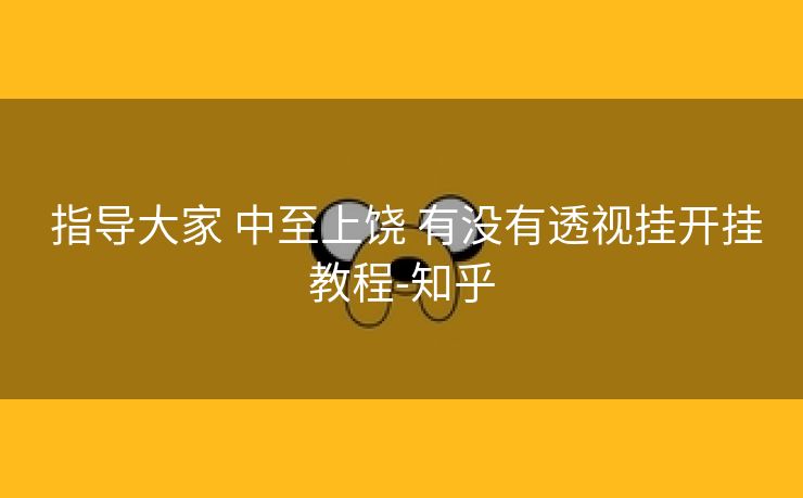 指导大家 中至上饶 有没有透视挂开挂教程-知乎 指导大家 中至上饶 有没有透视挂开挂教程-知乎