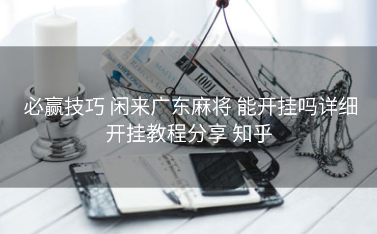  必赢技巧 闲来广东麻将 能开挂吗详细开挂教程分享 知乎