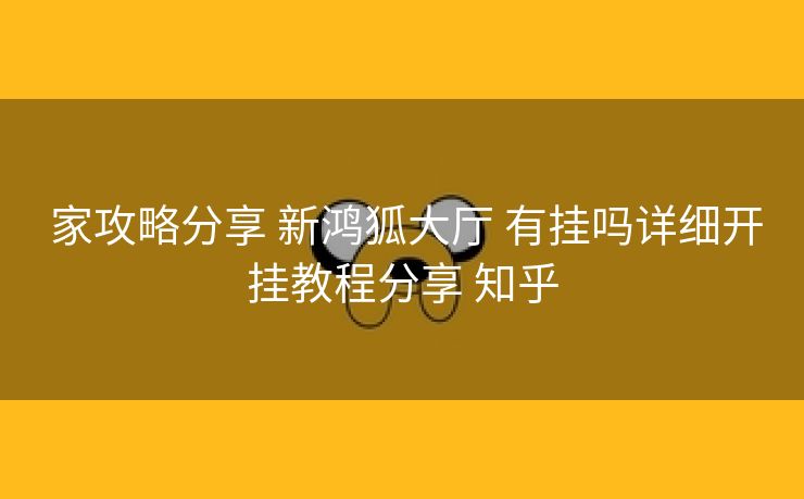 家攻略分享 新鸿狐大厅 有挂吗详细开挂教程分享 知乎 家攻略分享 新鸿狐大厅 有挂吗详细开挂教程分享 知乎