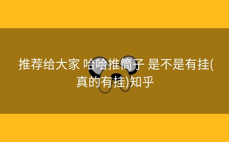 推荐给大家 哈哈推筒子 是不是有挂(真的有挂)知乎 推荐给大家 哈哈推筒子 是不是有挂(真的有挂)知乎