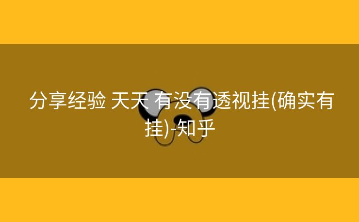  分享经验 天天 有没有透视挂(确实有挂)-知乎