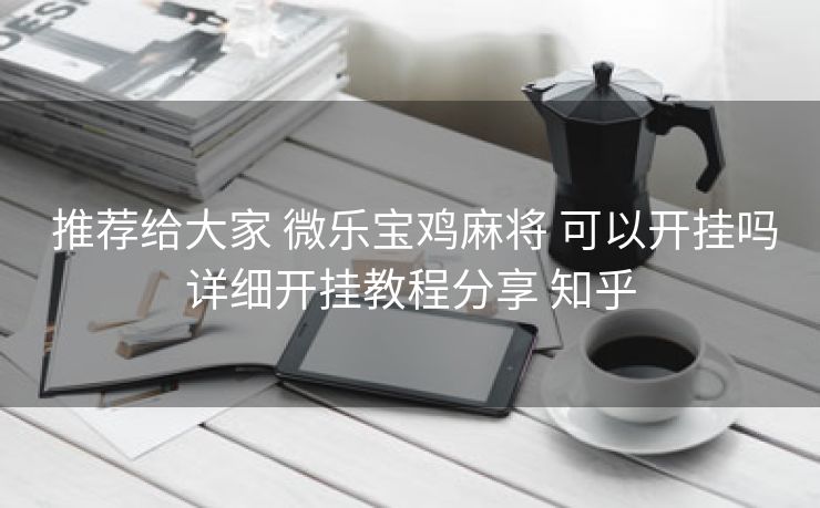  推荐给大家 微乐宝鸡麻将 可以开挂吗详细开挂教程分享 知乎