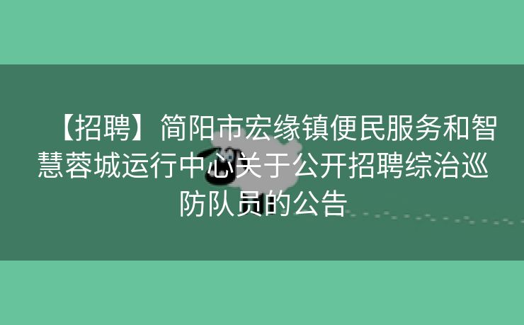 【招聘】简阳市宏缘镇便民服务和智慧蓉城运行中心关于公开招聘综治巡防队员的公告