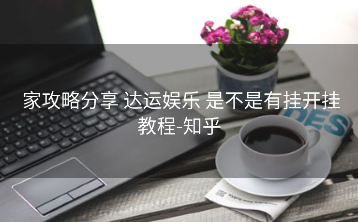  家攻略分享 达运娱乐 是不是有挂开挂教程-知乎