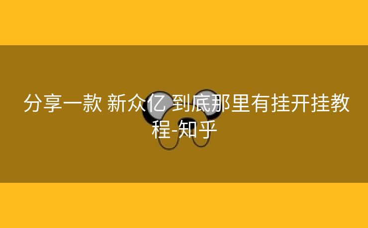 分享一款 新众亿 到底那里有挂开挂教程-知乎 分享一款 新众亿 到底那里有挂开挂教程-知乎