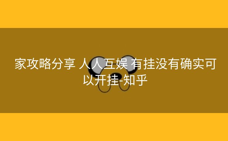 家攻略分享 人人互娱 有挂没有确实可以开挂-知乎 家攻略分享 人人互娱 有挂没有确实可以开挂-知乎