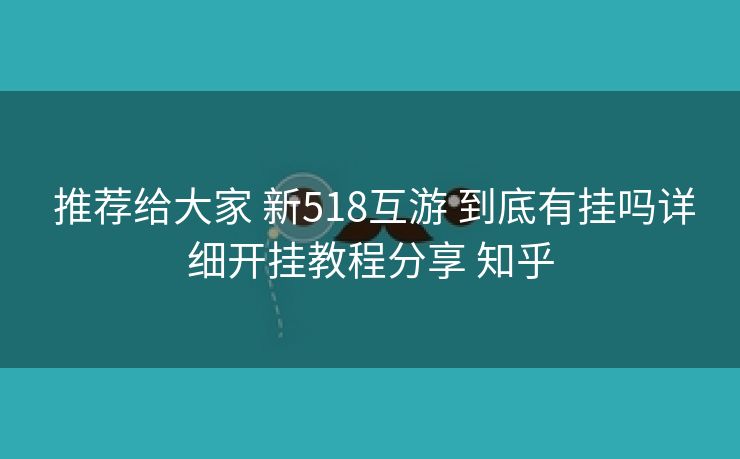  推荐给大家 新518互游 到底有挂吗详细开挂教程分享 知乎