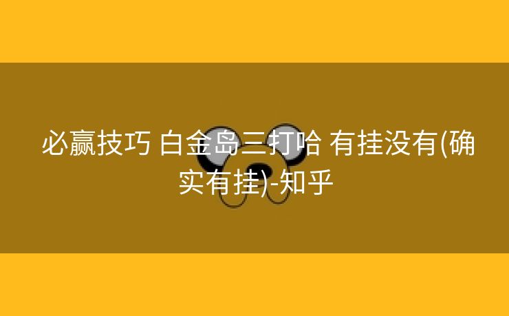 必赢技巧 白金岛三打哈 有挂没有(确实有挂)-知乎 必赢技巧 白金岛三打哈 有挂没有(确实有挂)-知乎