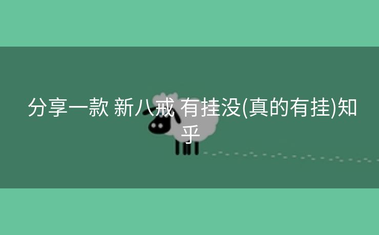 分享一款 新八戒 有挂没(真的有挂)知乎 分享一款 新八戒 有挂没(真的有挂)知乎