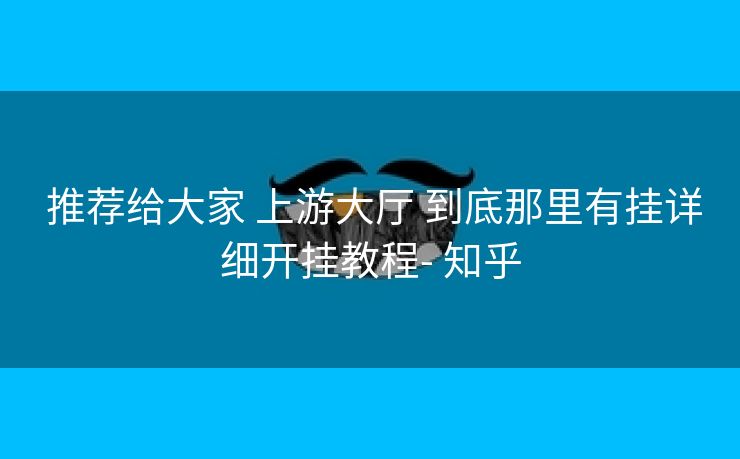  推荐给大家 上游大厅 到底那里有挂详细开挂教程- 知乎