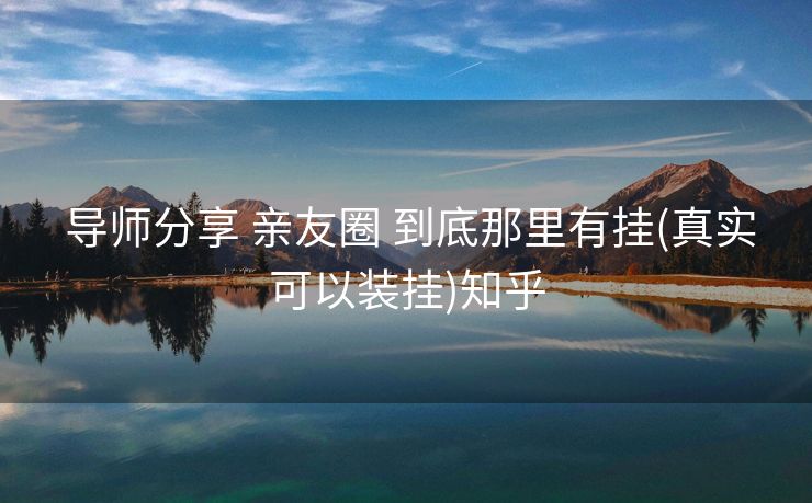  导师分享 亲友圈 到底那里有挂(真实可以装挂)知乎