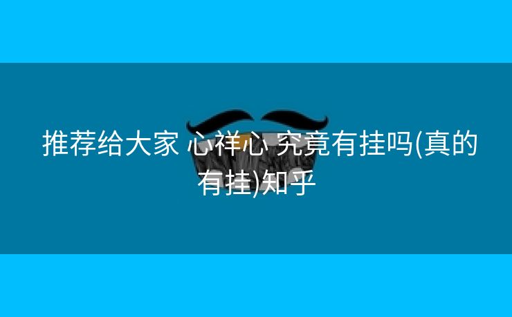  推荐给大家 心祥心 究竟有挂吗(真的有挂)知乎