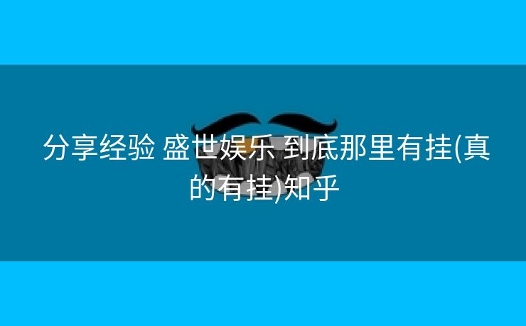  分享经验 盛世娱乐 到底那里有挂(真的有挂)知乎
