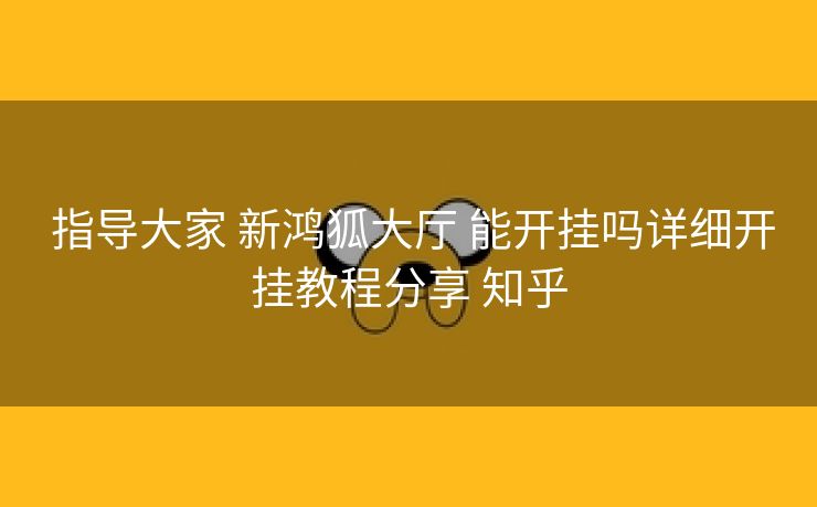 指导大家 新鸿狐大厅 能开挂吗详细开挂教程分享 知乎 指导大家 新鸿狐大厅 能开挂吗详细开挂教程分享 知乎