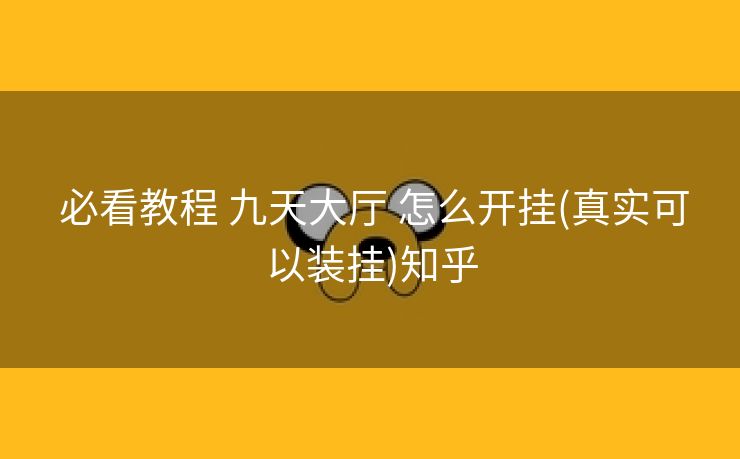 必看教程 九天大厅 怎么开挂(真实可以装挂)知乎 必看教程 九天大厅 怎么开挂(真实可以装挂)知乎