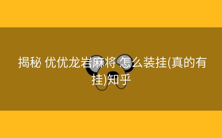 揭秘 优优龙岩麻将 怎么装挂(真的有挂)知乎 揭秘 优优龙岩麻将 怎么装挂(真的有挂)知乎