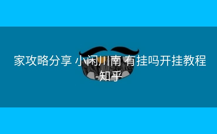 家攻略分享 小闲川南 有挂吗开挂教程-知乎 家攻略分享 小闲川南 有挂吗开挂教程-知乎