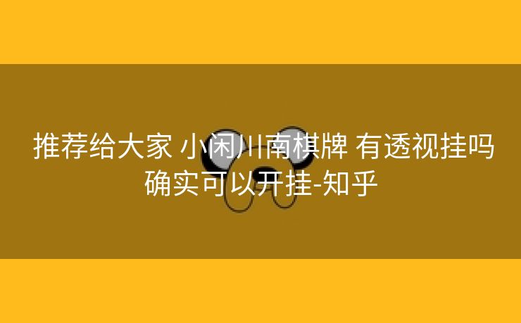  推荐给大家 小闲川南棋牌 有透视挂吗确实可以开挂-知乎