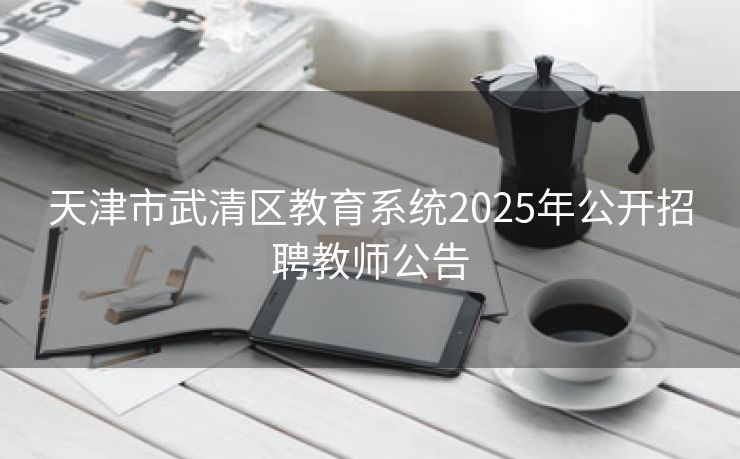 天津市武清区教育系统2025年公开招聘教师公告