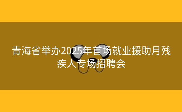 青海省举办2025年首场就业援助月残疾人专场招聘会