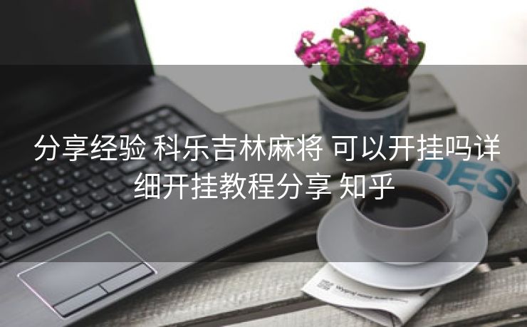  分享经验 科乐吉林麻将 可以开挂吗详细开挂教程分享 知乎