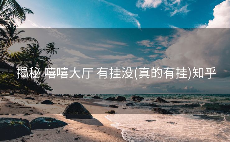 揭秘 嘻嘻大厅 有挂没(真的有挂)知乎 揭秘 嘻嘻大厅 有挂没(真的有挂)知乎
