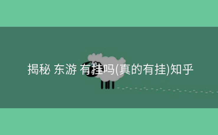  揭秘 东游 有挂吗(真的有挂)知乎