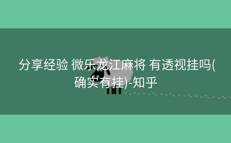  分享经验 微乐龙江麻将 有透视挂吗(确实有挂)-知乎