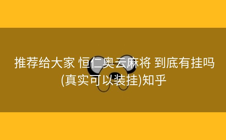 推荐给大家 恒仁奥云麻将 到底有挂吗(真实可以装挂)知乎