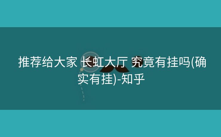推荐给大家 长虹大厅 究竟有挂吗(确实有挂)-知乎 推荐给大家 长虹大厅 究竟有挂吗(确实有挂)-知乎