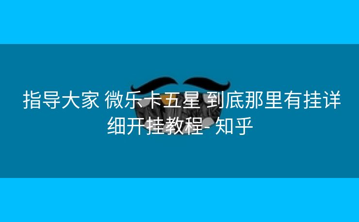 指导大家 微乐卡五星 到底那里有挂详细开挂教程- 知乎 指导大家 微乐卡五星 到底那里有挂详细开挂教程- 知乎