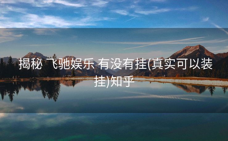  揭秘 飞驰娱乐 有没有挂(真实可以装挂)知乎
