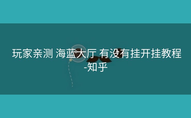  玩家亲测 海蓝大厅 有没有挂开挂教程-知乎