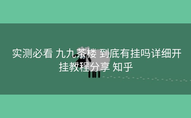  实测必看 九九茶楼 到底有挂吗详细开挂教程分享 知乎